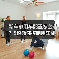 新车家用车配置怎么选?5招教你控制用车成本 新车家用车配置怎么选?5招教你控制用车成本
