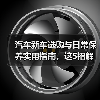 汽车新车选购与日常保养实用指南,这5招解决难题 汽车新车选购与日常保养实用指南,这5招解决难题