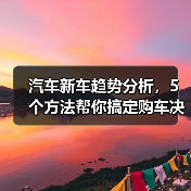 汽车新车趋势分析,5个方法帮你搞定购车决策 汽车新车趋势分析,5个方法帮你搞定购车决策