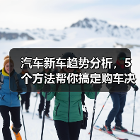 汽车新车趋势分析,5个方法帮你搞定购车决策 汽车新车趋势分析,5个方法帮你搞定购车决策