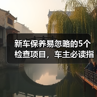 新车保养易忽略的5个检查项目,车主必读指南 新车保养易忽略的5个检查项目,车主必读指南