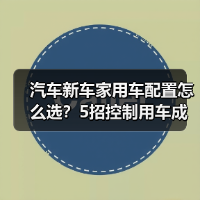 汽车新车家用车配置怎么选?5招控制用车成本省钱攻略 汽车新车家用车配置怎么选?5招控制用车成本省钱攻略