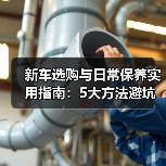 新车选购与日常保养实用指南:5大方法避坑省钱 新车选购与日常保养实用指南:5大方法避坑省钱