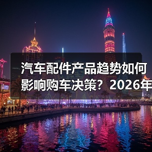 汽车配件产品趋势如何影响购车决策?2026年分析 汽车配件产品趋势如何影响购车决策?2026年分析