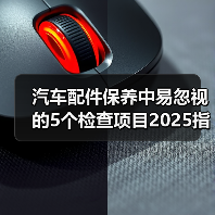 汽车配件保养中易忽视的5个检查项目2025指南 汽车配件保养中易忽视的5个检查项目2025指南