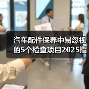 汽车配件保养中易忽视的5个检查项目2025指南 汽车配件保养中易忽视的5个检查项目2025指南