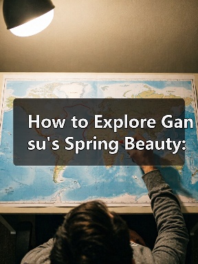 How to Explore Gansu's Spring Beauty: A Traveler's Guide How to Explore Gansu's Spring Beauty: A Traveler's Guide