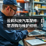云昇科技汽车配件:日常选购与维护经验,5个方法轻松避坑 云昇科技汽车配件:日常选购与维护经验,5个方法轻松避坑