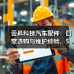 云昇科技汽车配件:日常选购与维护经验,5个方法轻松避坑 云昇科技汽车配件:日常选购与维护经验,5个方法轻松避坑