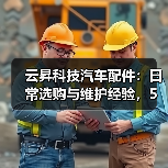 云昇科技汽车配件:日常选购与维护经验,5个方法轻松避坑 云昇科技汽车配件:日常选购与维护经验,5个方法轻松避坑