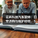 云昇科技汽车配件:日常选购与维护经验,5个方法轻松避坑 云昇科技汽车配件:日常选购与维护经验,5个方法轻松避坑