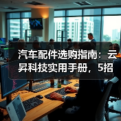 汽车配件选购指南:云昇科技实用手册,5招解决维护难题 汽车配件选购指南:云昇科技实用手册,5招解决维护难题