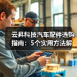 云昇科技汽车配件选购指南:5个实用方法解决维护难题 云昇科技汽车配件选购指南:5个实用方法解决维护难题