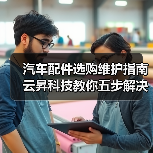 汽车配件选购维护指南 云昇科技教你五步解决常见问题 汽车配件选购维护指南 云昇科技教你五步解决常见问题