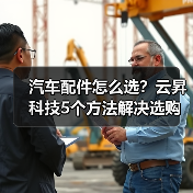汽车配件怎么选?云昇科技5个方法解决选购难题 汽车配件怎么选?云昇科技5个方法解决选购难题
