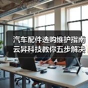 汽车配件选购维护指南 云昇科技教你五步解决常见问题 汽车配件选购维护指南 云昇科技教你五步解决常见问题