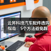 云昇科技汽车配件选购指南:5个方法避免踩坑,实用维护技巧 云昇科技汽车配件选购指南:5个方法避免踩坑,实用维护技巧