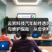 云昇科技汽车配件选购与维护指南:从需求判断到使用保养 云昇科技汽车配件选购与维护指南:从需求判断到使用保养
