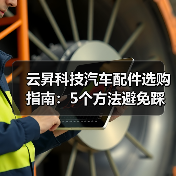 云昇科技汽车配件选购指南:5个方法避免踩坑,实用维护技巧 云昇科技汽车配件选购指南:5个方法避免踩坑,实用维护技巧