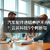 汽车配件选错养护不当?云昇科技5个判断与维护方法 汽车配件选错养护不当?云昇科技5个判断与维护方法