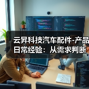 云昇科技汽车配件-产品日常经验:从需求判断到使用维护 云昇科技汽车配件-产品日常经验:从需求判断到使用维护